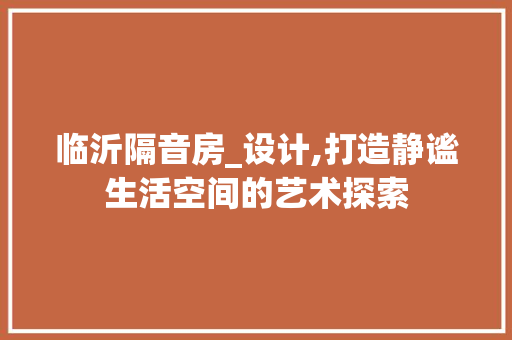 临沂隔音房_设计,打造静谧生活空间的艺术探索