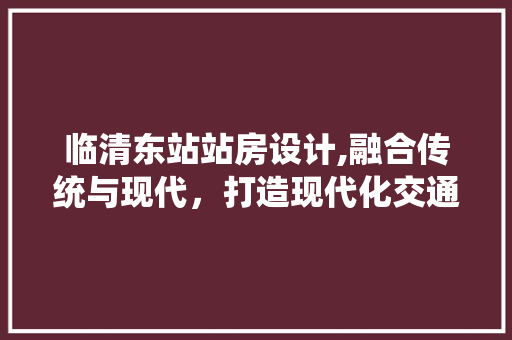 临清东站站房设计,融合传统与现代，打造现代化交通枢纽 门窗装修