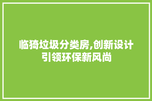 临猗垃圾分类房,创新设计引领环保新风尚 地面装修