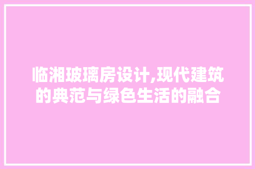 临湘玻璃房设计,现代建筑的典范与绿色生活的融合 装修材料