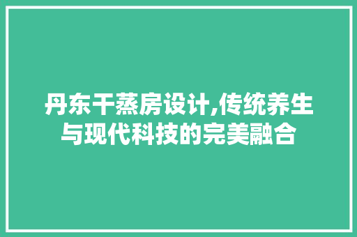 丹东干蒸房设计,传统养生与现代科技的完美融合