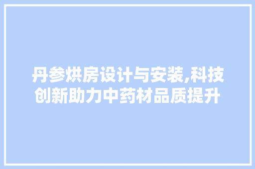 丹参烘房设计与安装,科技创新助力中药材品质提升 地面装修