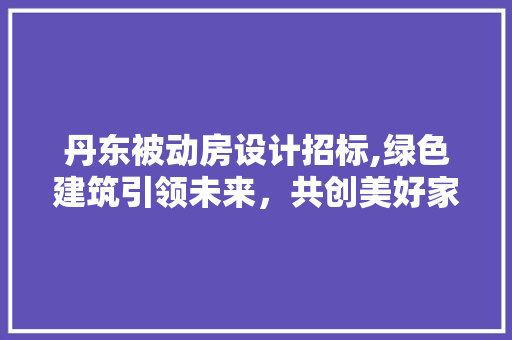 丹东被动房设计招标,绿色建筑引领未来，共创美好家园 建筑设计