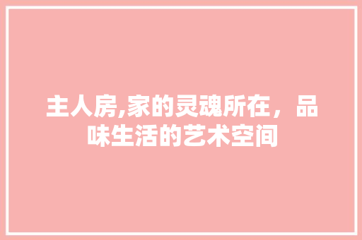 主人房,家的灵魂所在，品味生活的艺术空间