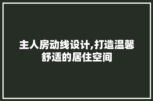 主人房动线设计,打造温馨舒适的居住空间