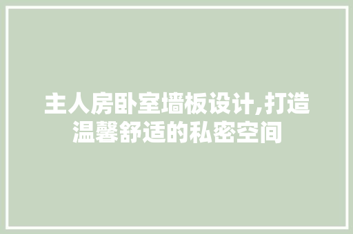 主人房卧室墙板设计,打造温馨舒适的私密空间