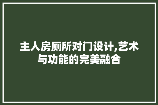 主人房厕所对门设计,艺术与功能的完美融合