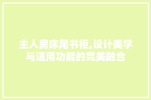 主人房床尾书柜,设计美学与适用功能的完美融合 装修材料 主人房床尾书柜,设计美学与适用功能的完美融合 装修材料