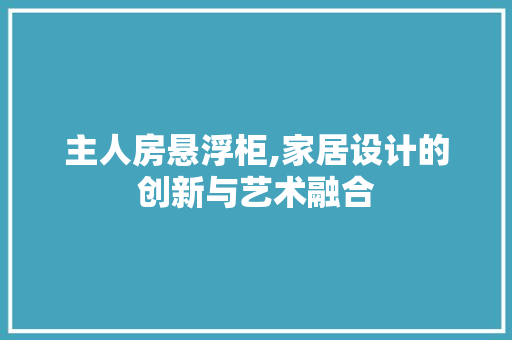 主人房悬浮柜,家居设计的创新与艺术融合