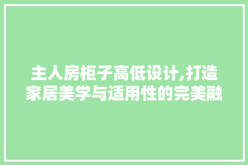 主人房柜子高低设计,打造家居美学与适用性的完美融合