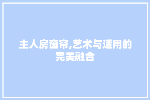 主人房窗帘,艺术与适用的完美融合