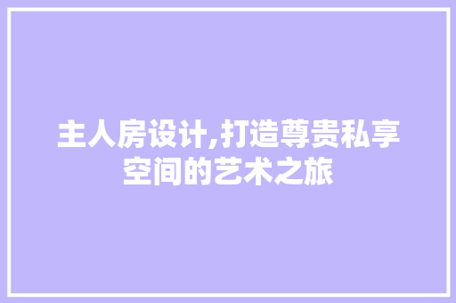主人房设计,打造尊贵私享空间的艺术之旅