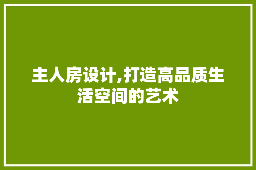 主人房设计,打造高品质生活空间的艺术
