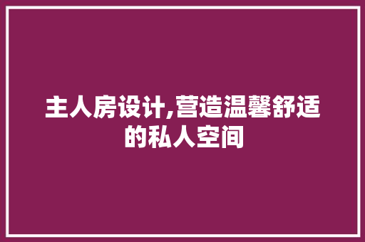主人房设计,营造温馨舒适的私人空间