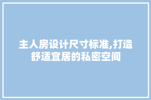 主人房设计尺寸标准,打造舒适宜居的私密空间