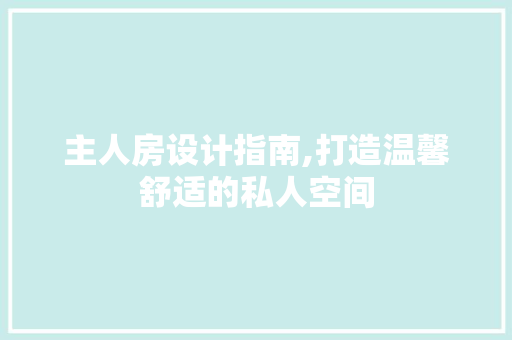 主人房设计指南,打造温馨舒适的私人空间
