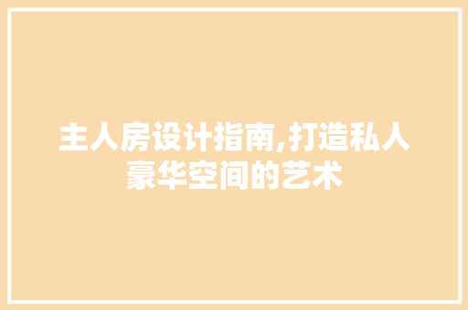主人房设计指南,打造私人豪华空间的艺术