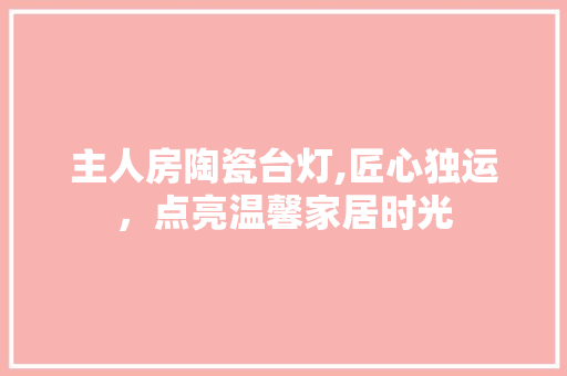 主人房陶瓷台灯,匠心独运，点亮温馨家居时光