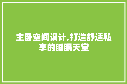 主卧空间设计,打造舒适私享的睡眠天堂