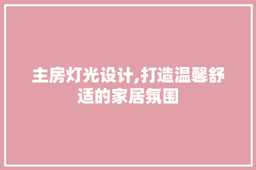 主房灯光设计,打造温馨舒适的家居氛围