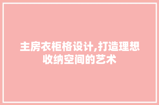 主房衣柜格设计,打造理想收纳空间的艺术 隔断设计 主房衣柜格设计,打造理想收纳空间的艺术 隔断设计