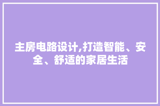 主房电路设计,打造智能、安全、舒适的家居生活