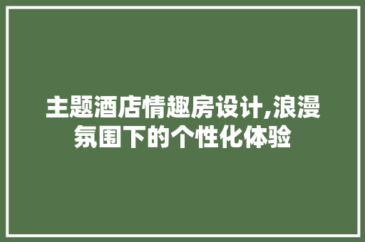 主题酒店情趣房设计,浪漫氛围下的个性化体验