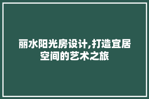 丽水阳光房设计,打造宜居空间的艺术之旅