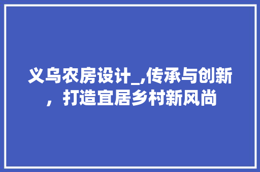 义乌农房设计_,传承与创新，打造宜居乡村新风尚