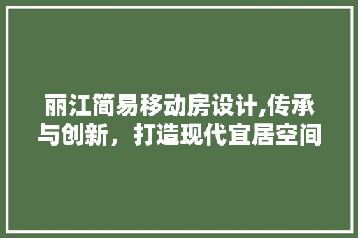 丽江简易移动房设计,传承与创新，打造现代宜居空间