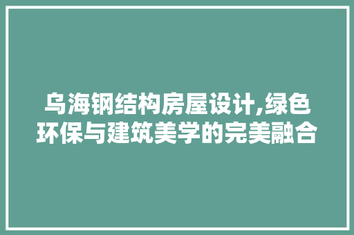 乌海钢结构房屋设计,绿色环保与建筑美学的完美融合