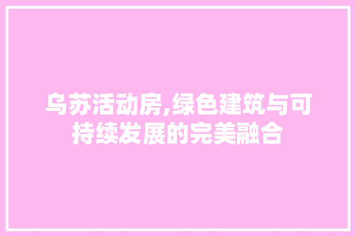 乌苏活动房,绿色建筑与可持续发展的完美融合