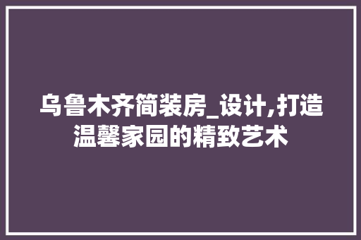 乌鲁木齐简装房_设计,打造温馨家园的精致艺术