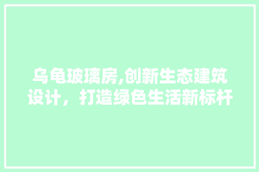 乌龟玻璃房,创新生态建筑设计，打造绿色生活新标杆 墙面装饰