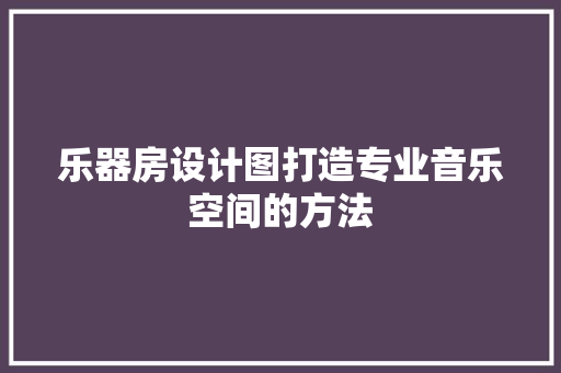 乐器房设计图打造专业音乐空间的方法