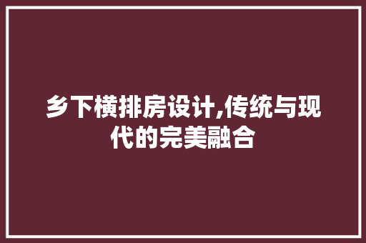 乡下横排房设计,传统与现代的完美融合