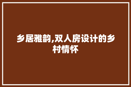 乡居雅韵,双人房设计的乡村情怀