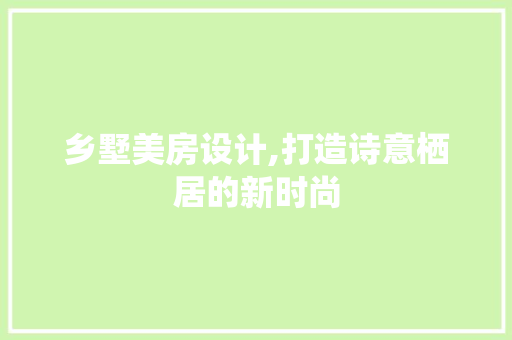 乡墅美房设计,打造诗意栖居的新时尚