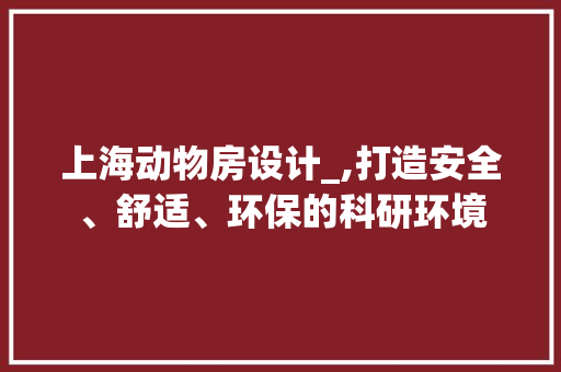 上海动物房设计_,打造安全、舒适、环保的科研环境 装修材料 上海动物房设计_,打造安全、舒适、环保的科研环境 装修材料