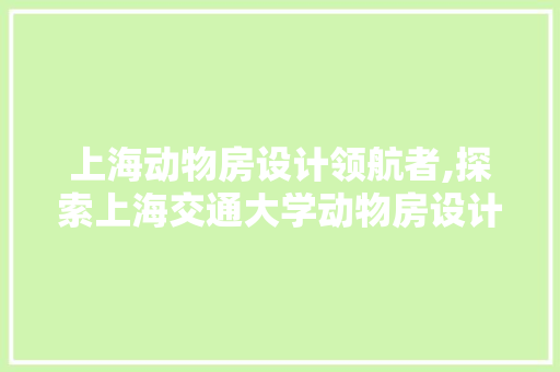 上海动物房设计领航者,探索上海交通大学动物房设计创新之路