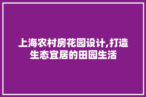 上海农村房花园设计,打造生态宜居的田园生活