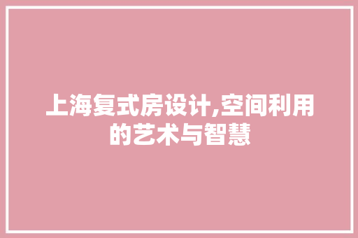 上海复式房设计,空间利用的艺术与智慧