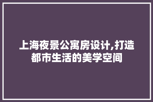 上海夜景公寓房设计,打造都市生活的美学空间