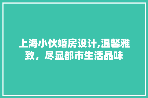 上海小伙婚房设计,温馨雅致，尽显都市生活品味