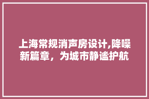 上海常规消声房设计,降噪新篇章，为城市静谧护航
