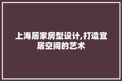 上海居家房型设计,打造宜居空间的艺术