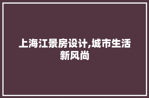 上海江景房设计,城市生活新风尚