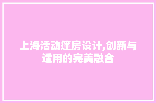 上海活动篷房设计,创新与适用的完美融合
