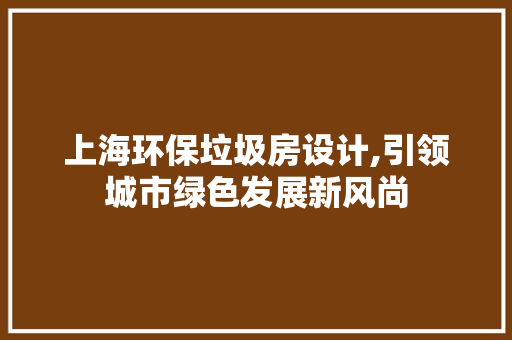 上海环保垃圾房设计,引领城市绿色发展新风尚