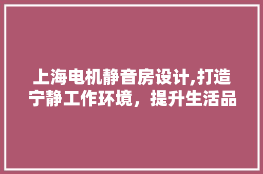 上海电机静音房设计,打造宁静工作环境，提升生活品质 庭院装修